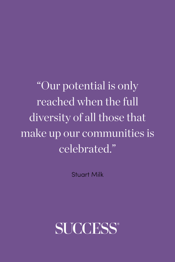 “Our potential is only reached when the full diversity of all those that make up our communities is celebrated.” —Stuart Milk