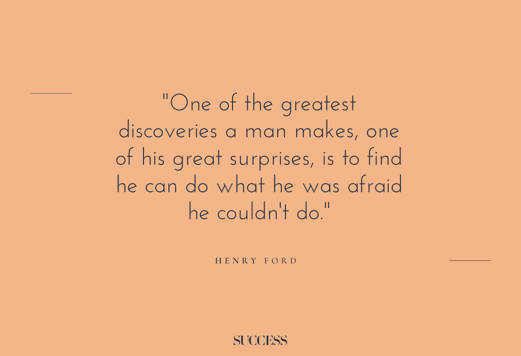 “One of the greatest discoveries a man makes, one of his great surprises, is to find he can do what he was afraid he couldn’t do.” – Henry Ford