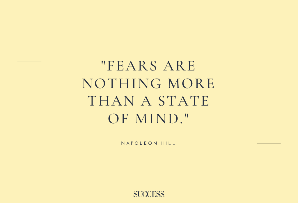 “Fears are nothing more than a state of mind.” – Napoleon Hill