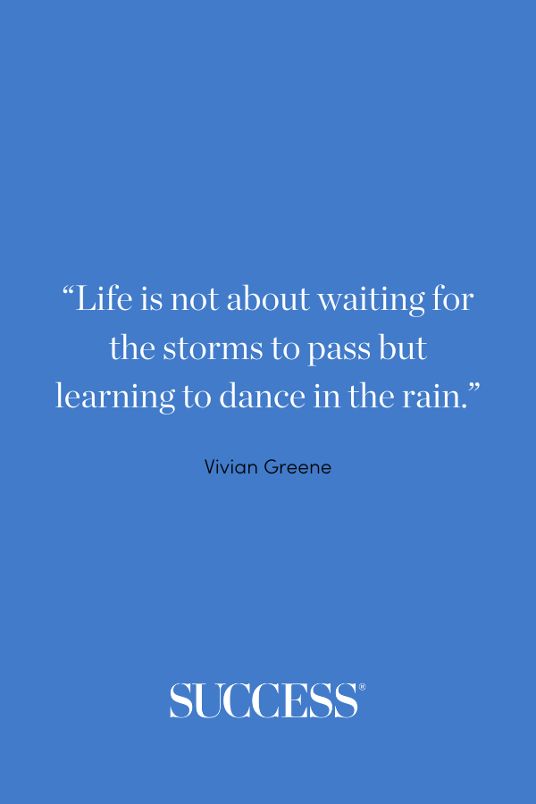 “Life is not about waiting for the storms to pass but learning to dance in the rain.” —Vivian Greene