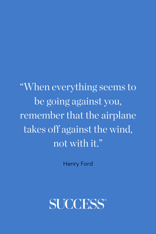 “When everything seems to be going against you, remember that the airplane takes off against the wind, not with it.” —Henry Ford