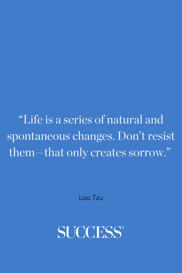 “Life is a series of natural and spontaneous changes. Don’t resist them—that only creates sorrow.” ―Lao Tzu