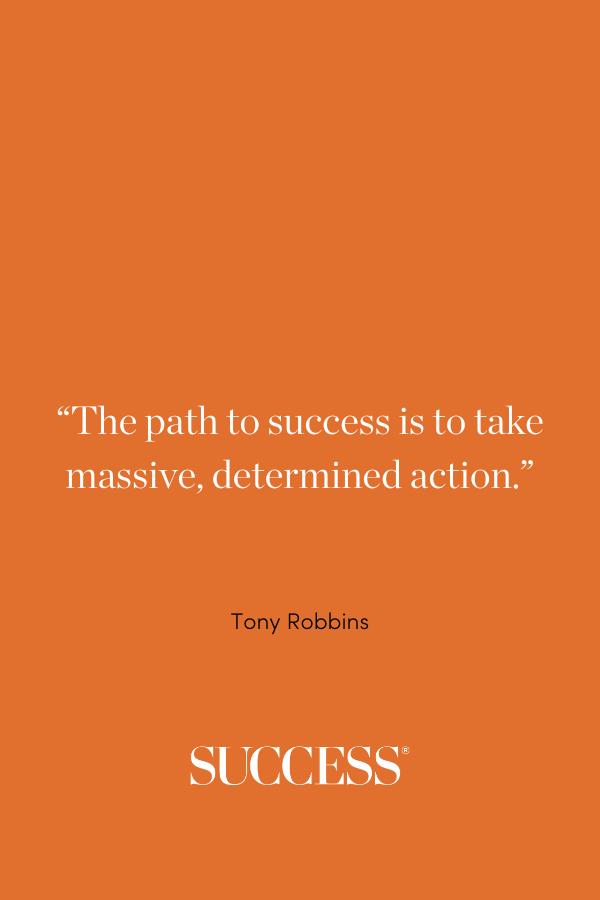 “The path to success is to take massive, determined action.” ―Tony Robbins
