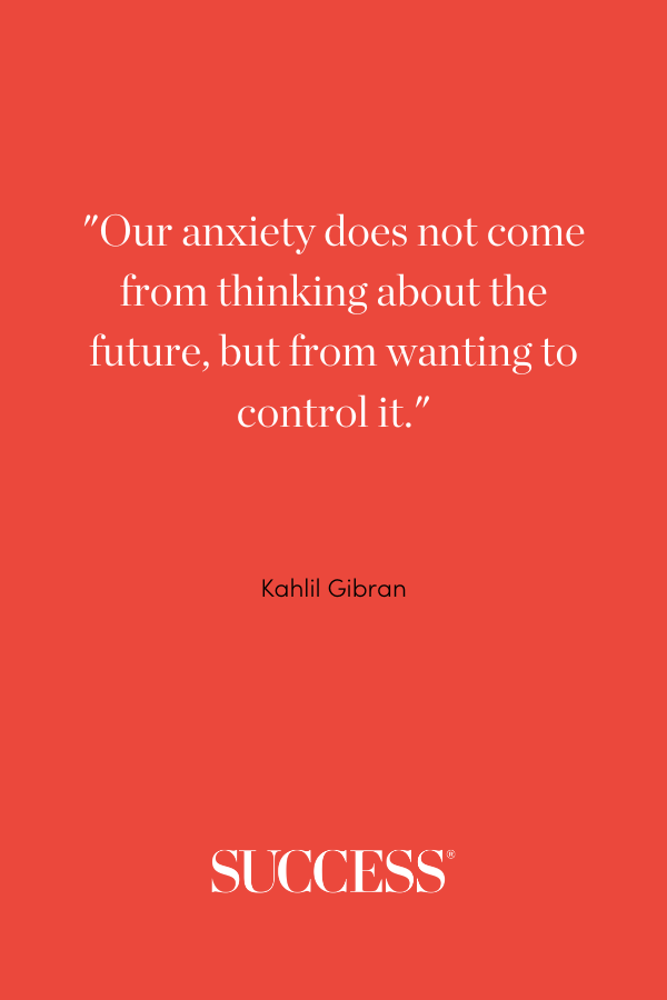 Our anxiety does not come from thinking about the future, but from wanting to control it. —Kahlil Gibran