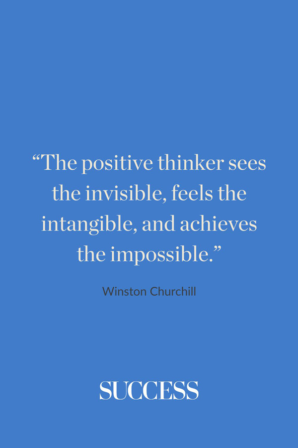 “The positive thinker sees the invisible, feels the intangible, and achieves the impossible.” —Winston Churchill