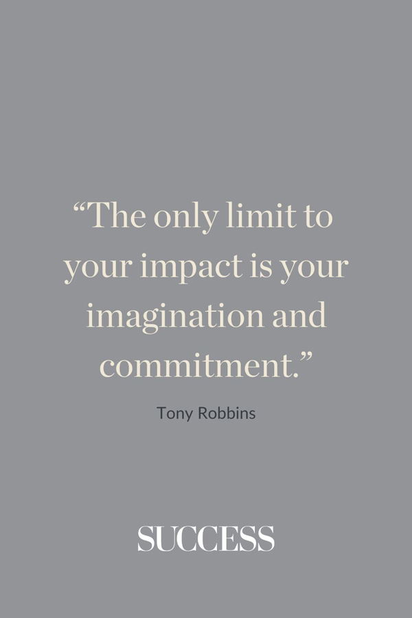 “The only limit to your impact is your imagination and commitment.” —Tony Robbins