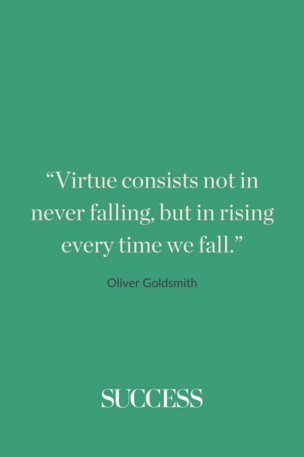 “Virtue consists not in never falling, but in rising every time we fall.” —Oliver Goldsmith