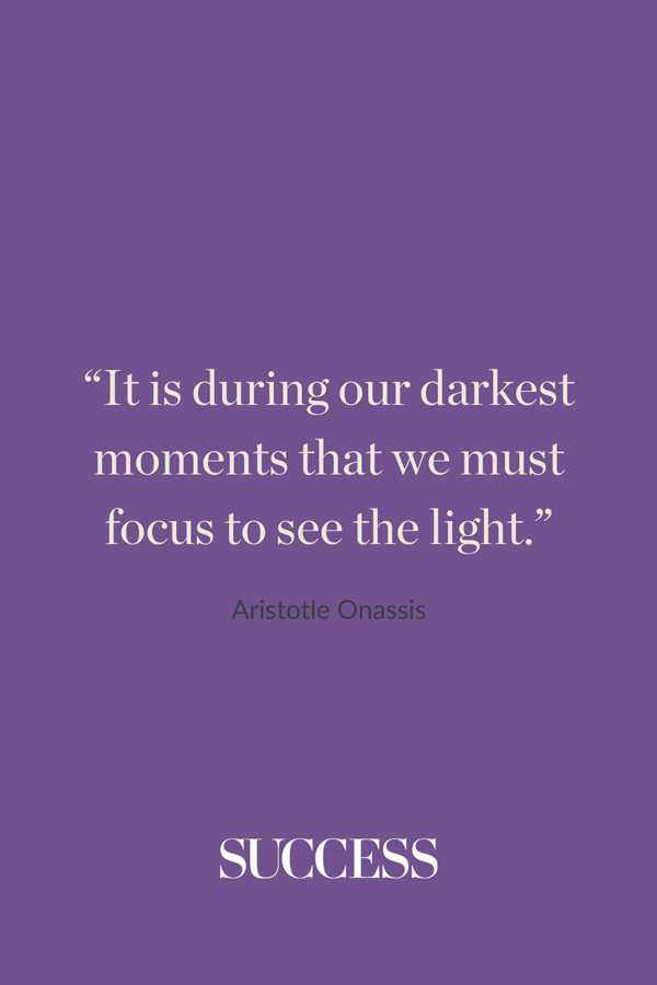 “It is during our darkest moments that we must focus to see the light.” —Aristotle Onassis