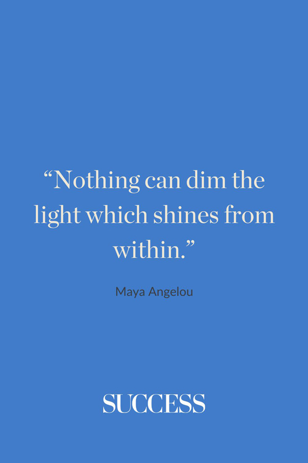 “Nothing can dim the light which shines from within.”  —Maya Angelou