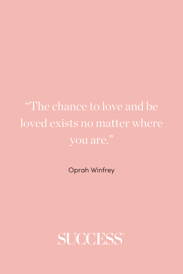 “The chance to love and be loved exists no matter where you are.” —Oprah Winfrey