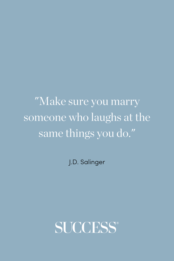 “Make sure you marry someone who laughs at the same things you do.” —J.D. Salinger