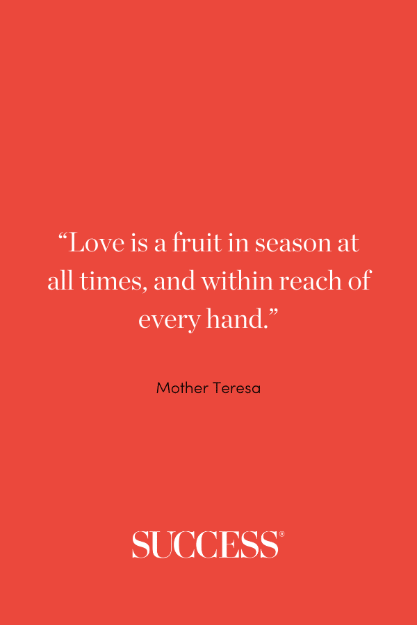 “Love is a fruit in season at all times, and within reach of every hand.” —Mother Teresa