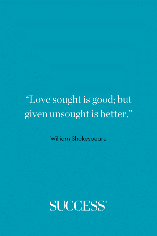 “Love sought is good; but given unsought is better.” —William Shakespeare, Twelfth Night