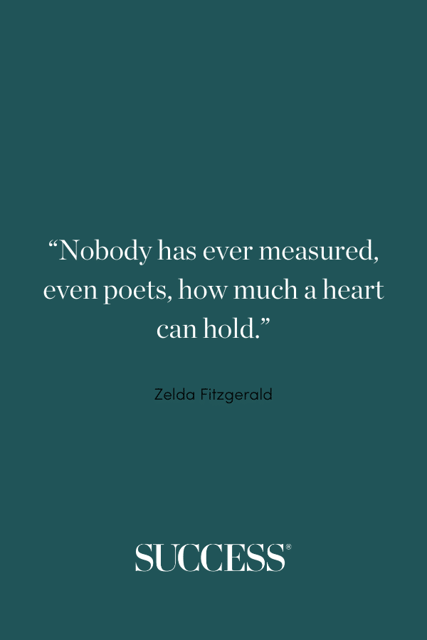 “Nobody has ever measured, even poets, how much a heart can hold.” —Zelda Fitzgerald