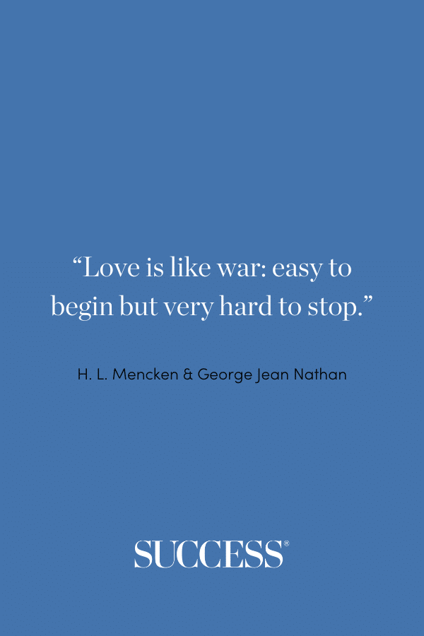 “Love is like war: easy to begin but very hard to stop.” —H. L. Mencken and George Jean Nathan, Heliogabalus