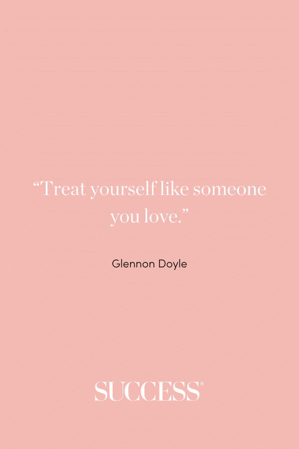 “Treat yourself like someone you love.” —Glennon Doyle, Love Warrior