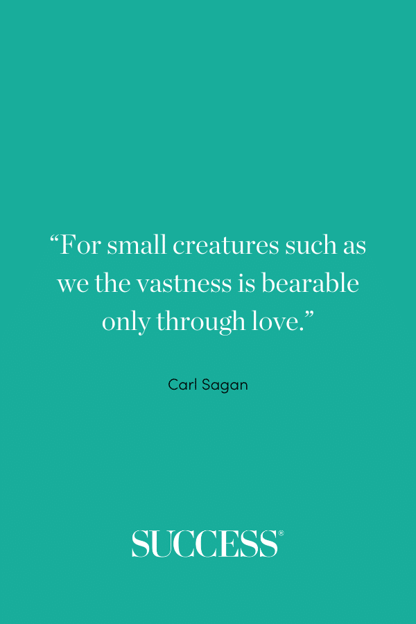 “For small creatures such as we the vastness is bearable only through love.” —Carl Sagan