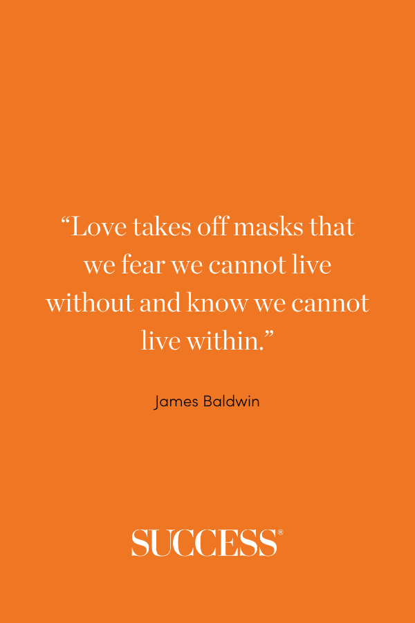 “Love takes off masks that we fear we cannot live without and know we cannot live within.” —James Baldwin