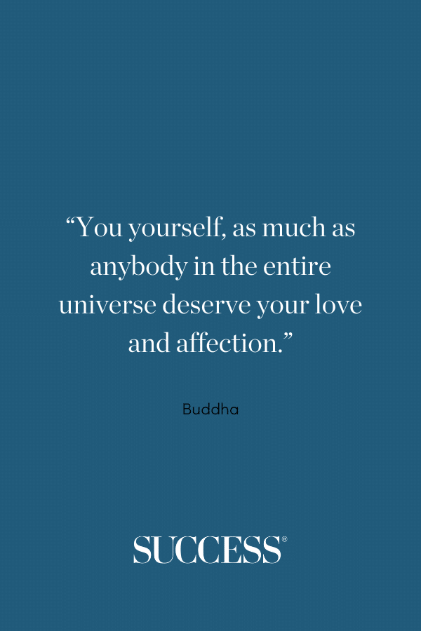 “You yourself, as much as anybody in the entire universe deserve your love and affection.” —Buddha