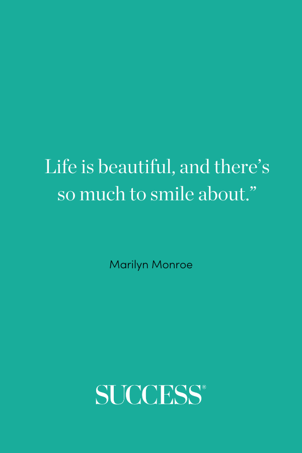 “Life is beautiful, and there’s so much to smile about.” —Marilyn Monroe