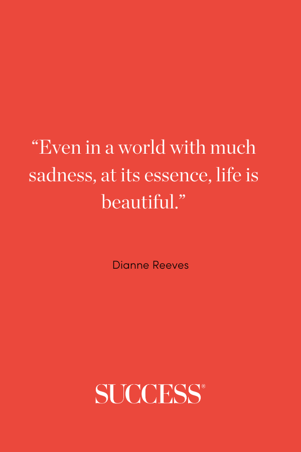 “Even in a world with much sadness, at its essence, life is beautiful.” —Dianne Reeves