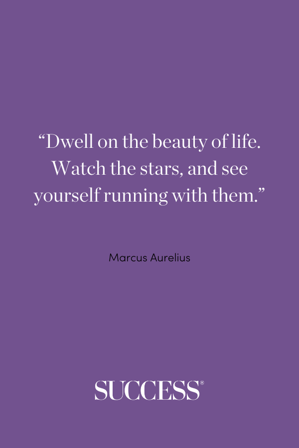 “Dwell on the beauty of life. Watch the stars, and see yourself running with them.” —Marcus Aurelius