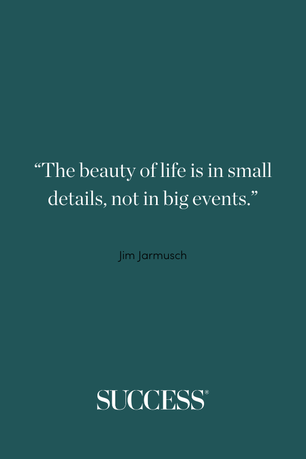 “The beauty of life is in small details, not in big events.” —Jim Jarmusch