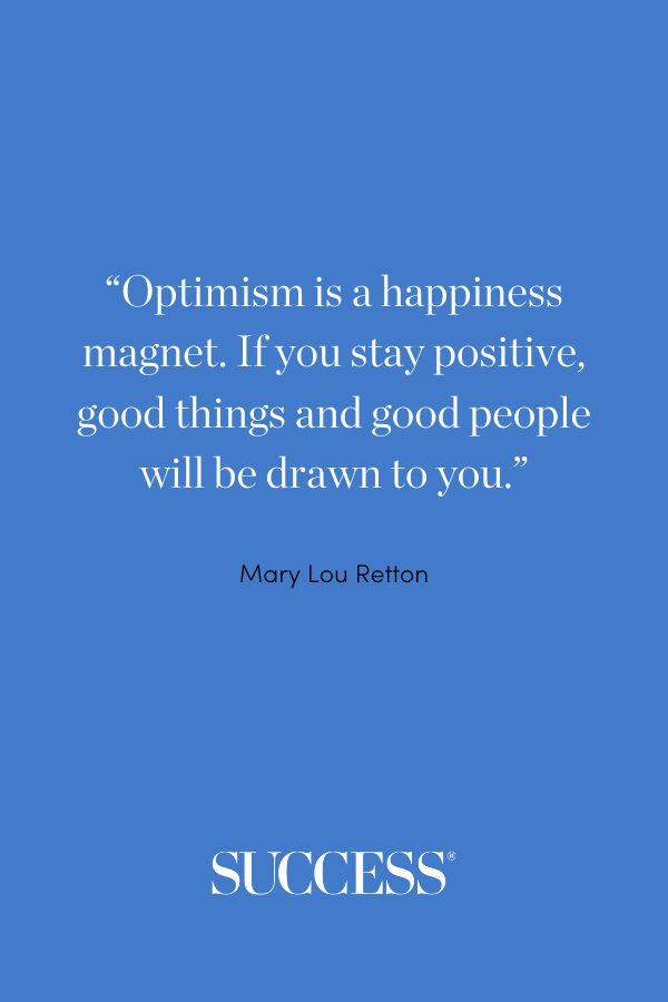 “Optimism is a happiness magnet. If you stay positive, good things and good people will be drawn to you.” —Mary Lou Retton