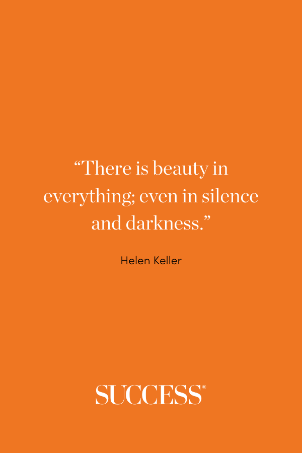 “There is beauty in everything; even in silence and darkness.” —Helen Keller