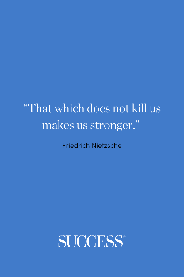 “That which does not kill us makes us stronger.” —Friedrich Nietzsche