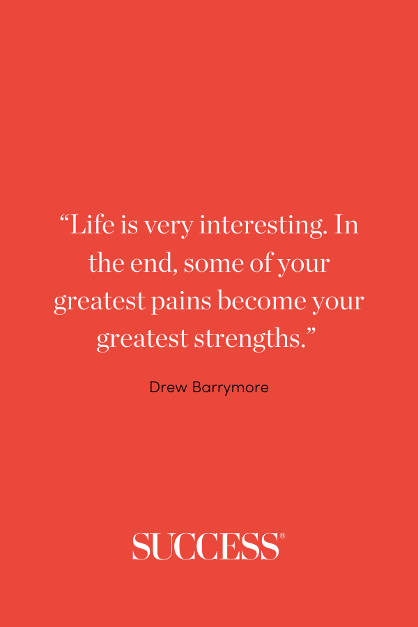 “Life is very interesting. In the end, some of your greatest pains become your greatest strengths.” —Drew Barrymore