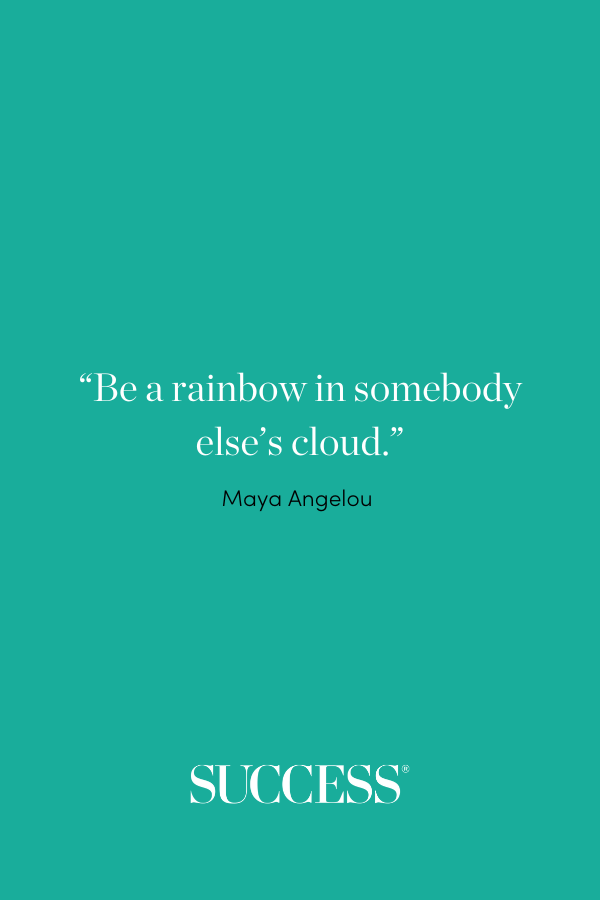 “Be a rainbow in somebody else’s cloud.” —Maya Angelou