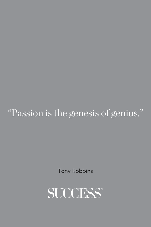 “Passion is the genesis of genius.” —Tony Robbins