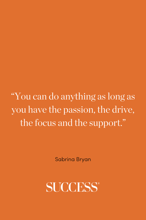 “You can do anything as long as you have the passion, the drive, the focus and the support.” —Sabrina Bryan