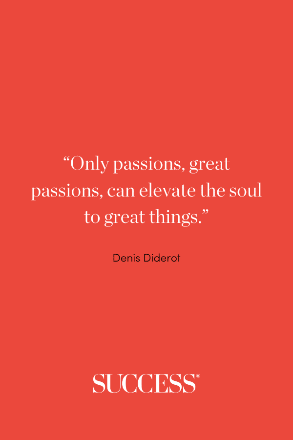 “Only passions, great passions, can elevate the soul to great things.” —Denis Diderot