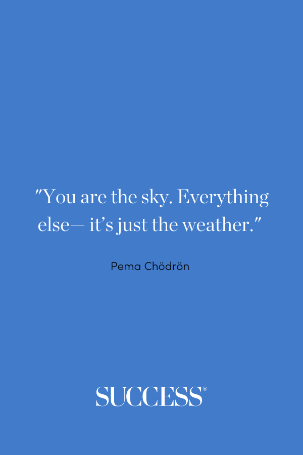 “You are the sky. Everything else—it’s just the weather.” —Pema Chödrön