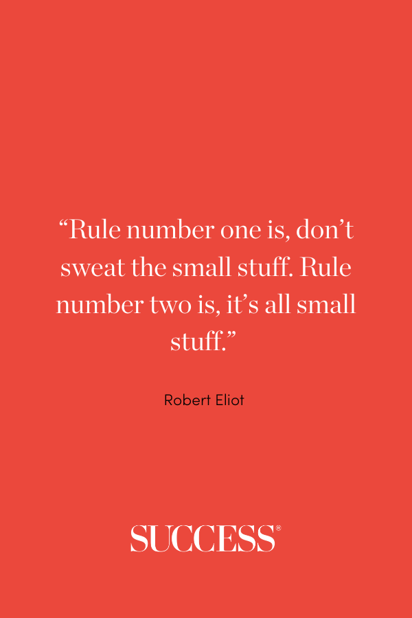 “Rule number one is, don’t sweat the small stuff. Rule number two is, it’s all small stuff.” —Robert Eliot