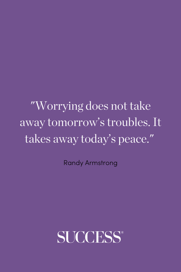 “Worrying does not take away tomorrow’s troubles. It takes away today’s peace.” —Randy Armstrong