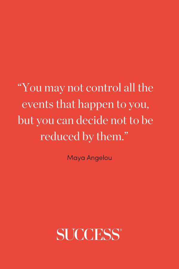 “You may not control all the events that happen to you, but you can decide not to be reduced by them.” —Maya Angelou