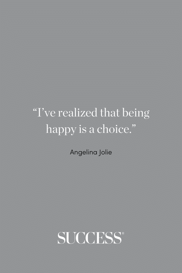 “I’ve realized that being happy is a choice.” —Angelina Jolie