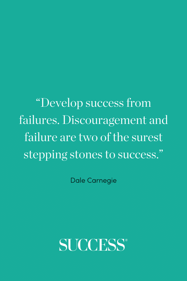 “Develop success from failures. Discouragement and failure are two of the surest stepping stones to success.” —Dale Carnegie
