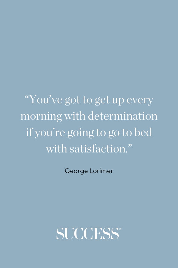 “You’ve got to get up every morning with determination if you’re going to go to bed with satisfaction.” —George Lorimer