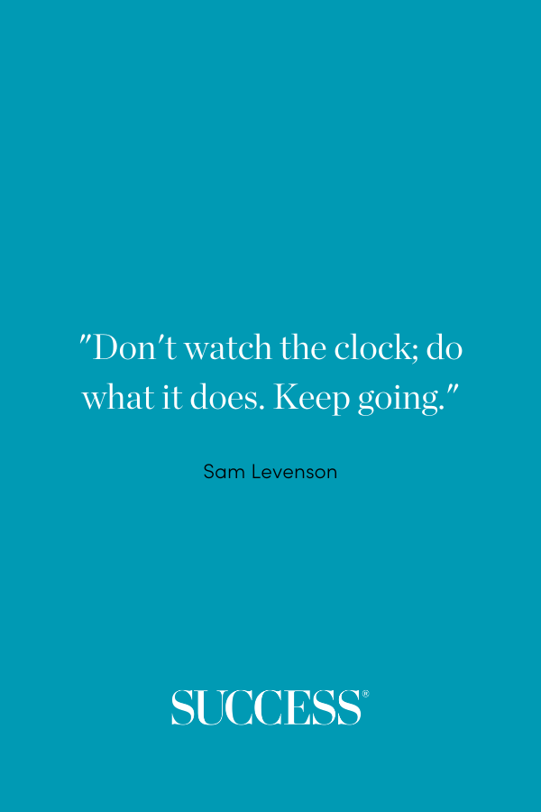 “Don't watch the clock; do what it does. Keep going.” —Sam Levenson