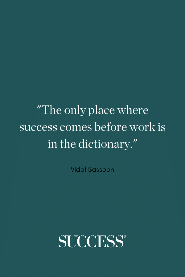 “The only place where success comes before work is in the dictionary.” —Vidal Sassoon