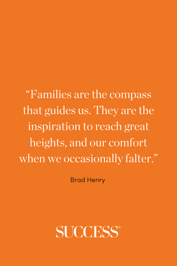 “Families are the compass that guides us. They are the inspiration to reach great heights, and our comfort when we occasionally falter.” —Brad Henry