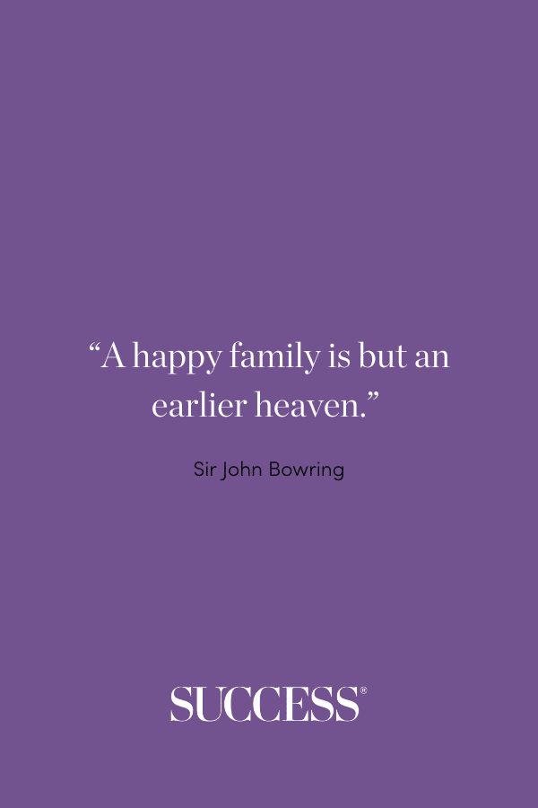 “A happy family is but an earlier heaven.” —Sir John Bowring