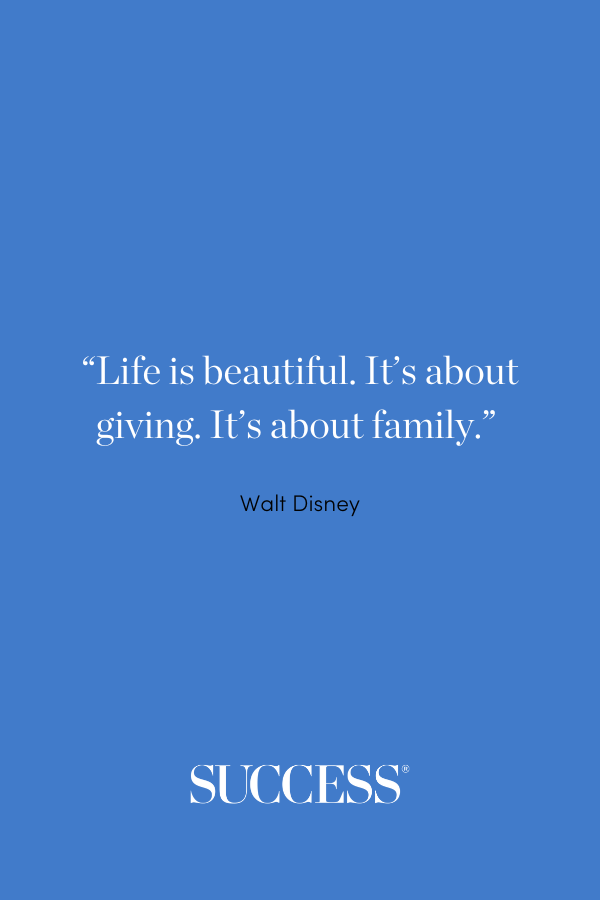 “Life is beautiful. It’s about giving. It’s about family.” —Walt Disney