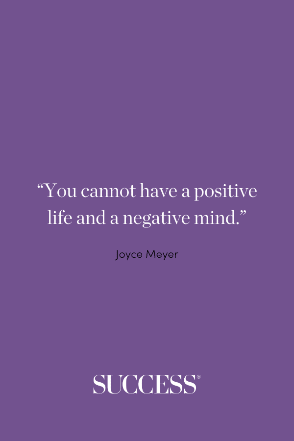 “You cannot have a positive life and a negative mind.” —Joyce Meyer