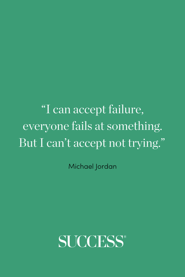 “I can accept failure, everyone fails at something. But I can’t accept not trying.” —Michael Jordan