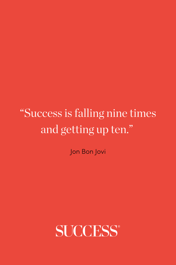 “Success is falling nine times and getting up ten.” —Jon Bon Jovi